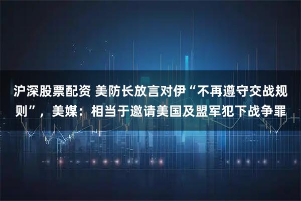沪深股票配资 美防长放言对伊“不再遵守交战规则”，美媒：相当于邀请美国及盟军犯下战争罪