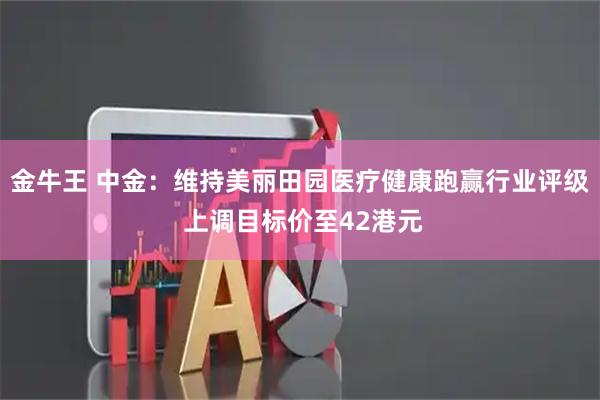 金牛王 中金：维持美丽田园医疗健康跑赢行业评级 上调目标价至42港元