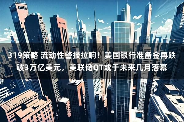 319策略 流动性警报拉响！美国银行准备金再跌破3万亿美元，美联储QT或于未来几月落幕