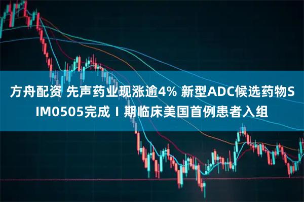 方舟配资 先声药业现涨逾4% 新型ADC候选药物SIM0505完成Ⅰ期临床美国首例患者入组