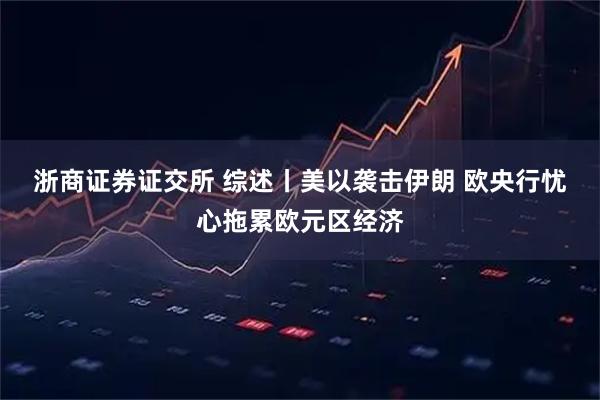 浙商证券证交所 综述丨美以袭击伊朗 欧央行忧心拖累欧元区经济