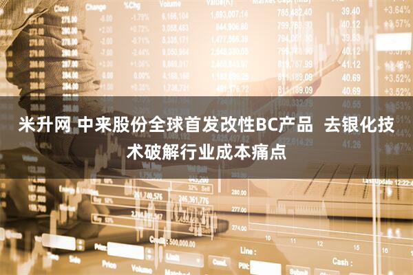 米升网 中来股份全球首发改性BC产品  去银化技术破解行业成本痛点