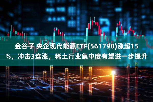 金谷子 央企现代能源ETF(561790)涨超15%，冲击3连涨，稀土行业集中度有望进一步提升