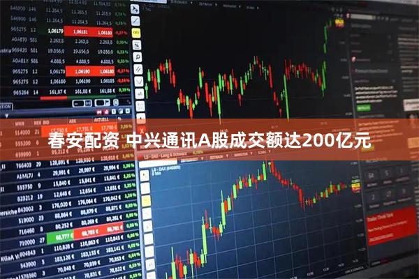 春安配资 中兴通讯A股成交额达200亿元