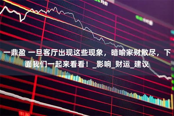 一鼎盈 一旦客厅出现这些现象，暗喻家财散尽，下面我们一起来看看！_影响_财运_建议