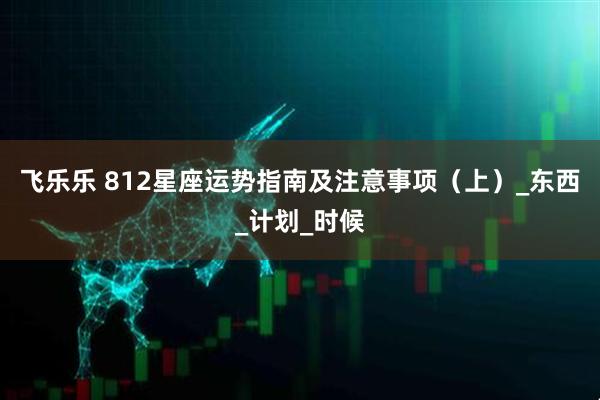 飞乐乐 812星座运势指南及注意事项（上）_东西_计划_时候