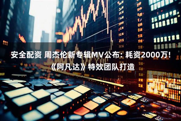 安全配资 周杰伦新专辑MV公布: 耗资2000万! 《阿凡达》特效团队打造